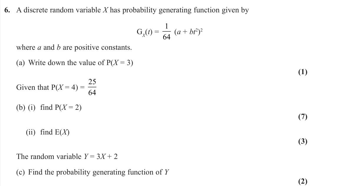 November 2020 Further Statistics 1, question 6: A discrete random variable X has probability generating function given by GX(t) = 1 64 (a + bt2)2 where a and b are positive constants. (a) Write down the value