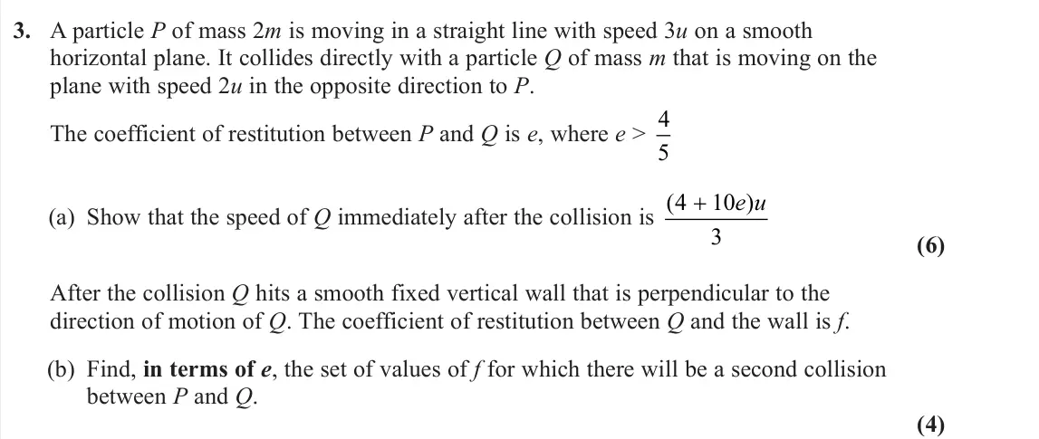 June 2023 Further Mechanics 1, question 3: A particle P of mass 2m is moving in a straight line with speed 3u on a smooth horizontal plane. It collides directly with a particle Q of mass m that is moving