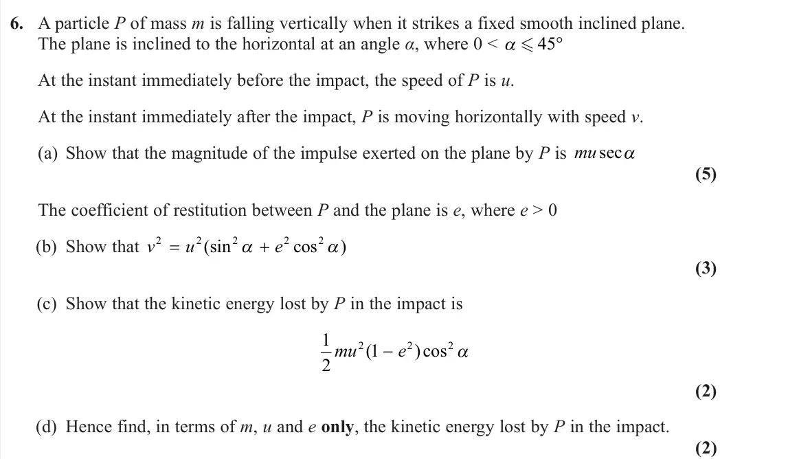 June 2023 Further Mechanics 1, question 6: A particle P of mass m is falling vertically when it strikes a fixed smooth inclined plane. The plane is inclined to the horizontal at an angle α, where 0 < 45