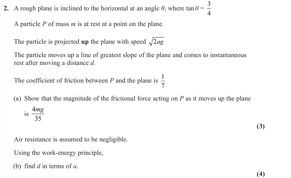 June 2024 Further Mechanics 1, question 2: A rough plane is inclined to the horizontal at an angle θ, where tan θ = 3 4 A particle P of mass m is at rest at a point on the plane. The particle is projecte