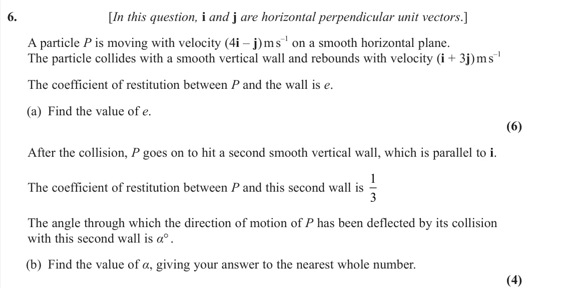 June 2024 Further Mechanics 1, question 6: [In this question, i and j are horizontal perpendicular unit vectors.] A particle P is moving with velocity (4i – j) m s –1 on a smooth horizontal plane. The pa