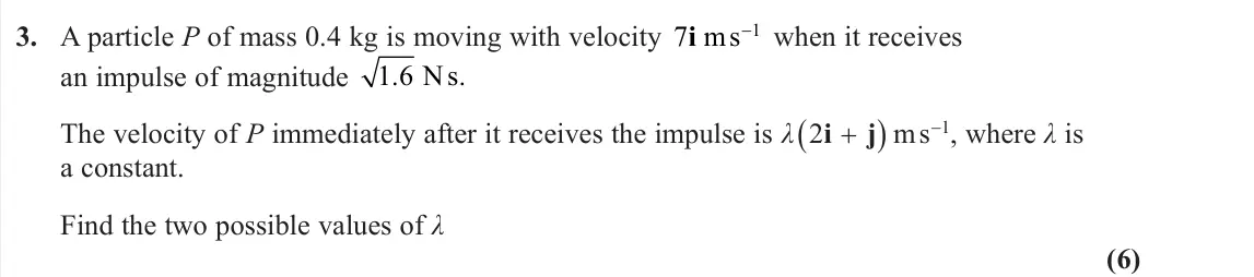 June 2025 Further Mechanics 1, question 3: A particle P of mass 0.4 kg is moving with velocity 7 1 i ms− when it receives an impulse of magnitude 1 6. Ns. The velocity of P immediately after it receives