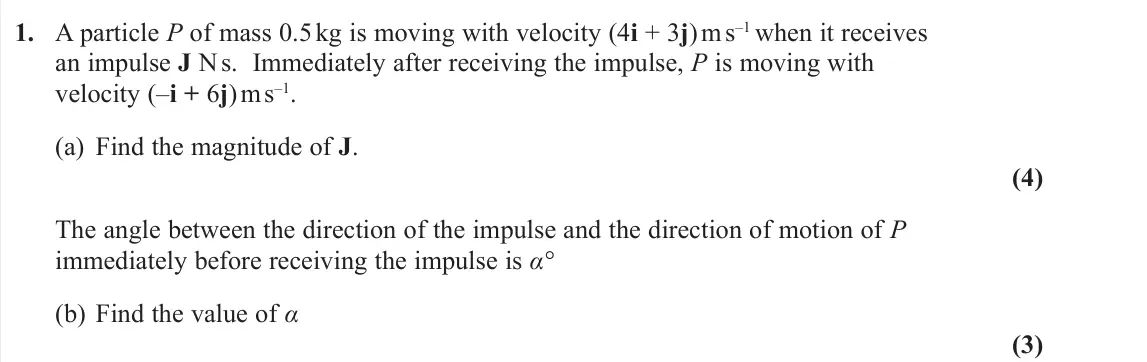 November 2020 Further Mechanics 1, question 1: A particle P of mass 0.5 kg is moving with velocity (4i + 3j) m s–1 when it receives an impulse J N s. Immediately after receiving the impulse, P is moving with