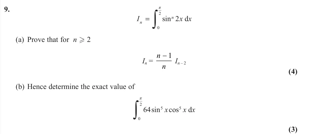 June 2022 Further Pure 2, question 9: 2 0 sin 2 d π n nI x x =∫ (a) Prove that for n  2 In = n n −1 In – 2 (4) (b) Hence determine the exact value of 2 5 5 0 64sin cos d π x x x ∫ (3)