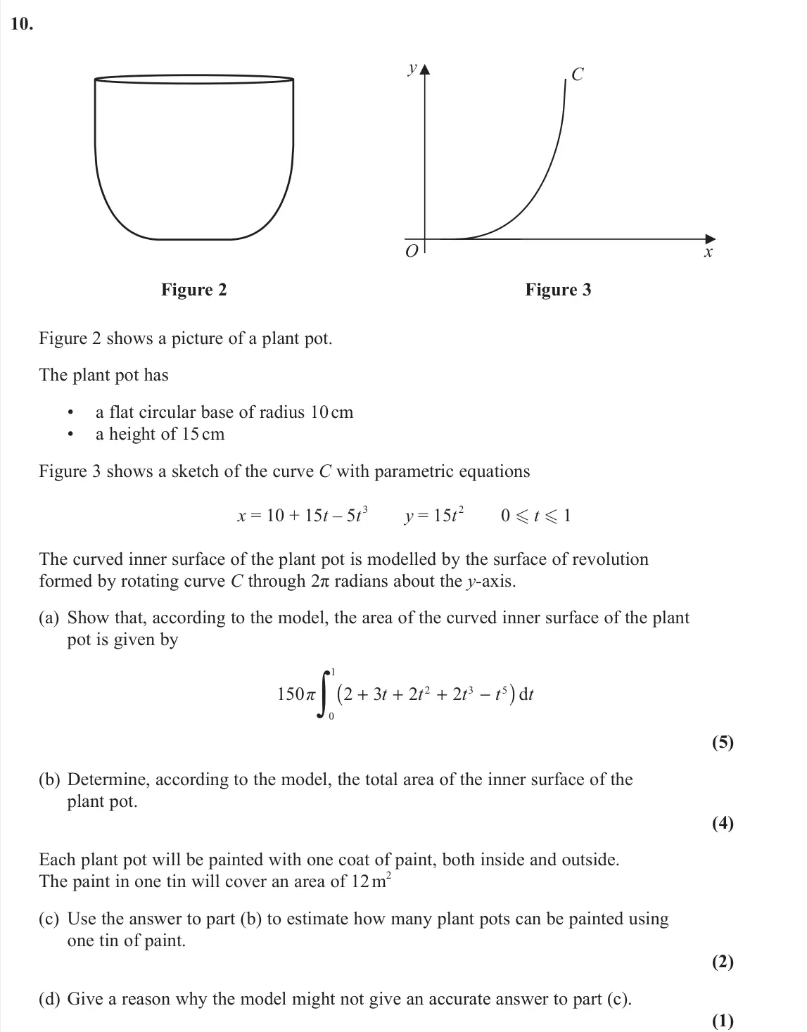June 2022 Further Pure 2, question 10: Figure 2 O y C Figure 3 x Figure 2 shows a picture of a plant pot. The plant pot has • a flat circular base of radius 10 cm • a height of 15 cm Figure 3 shows a