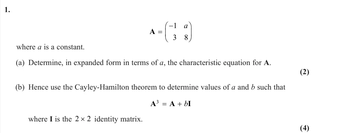 June 2023 Further Pure 2, question 1: A    1 3 8 a where a is a constant. (a) Determine, in expanded form in terms of a, the characteristic equation for A. (2) (b) Hence use the Cayley-Hamilton 
