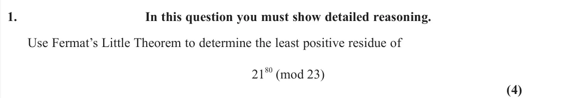 June 2024 Further Pure 2, question 1: In this question you must show detailed reasoning. Use Fermat’s Little Theorem to determine the least positive residue of 21 80 (mod 23) (4)