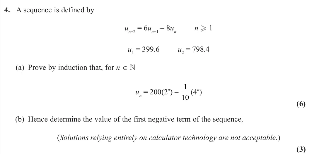 June 2025 Further Pure 2, question 4: A sequence is defined by un+2 = 6un+1 – 8un n  1 u1 = 399.6 u2 = 798.4 (a) Prove by induction that, for n ∈  un = 200(2 n) – 1 10 (4 n) (6) (b) Hence determin