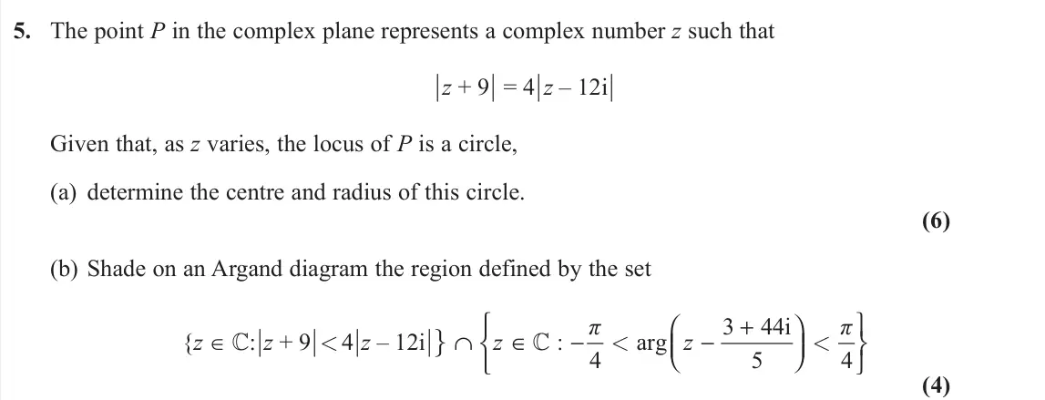 November 2021 Further Pure 2, question 5: The point P in the complex plane represents a complex number z such that ½z + 9½ = 4½z – 12i½ Given that, as z varies, the locus of P is a circle, (a) determine