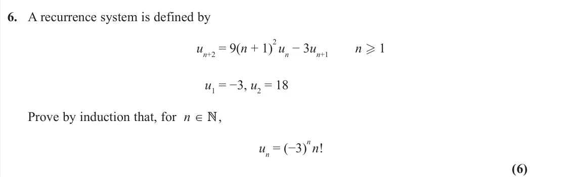 November 2021 Further Pure 2, question 6: A recurrence system is defined by un+2 = 9(n + 1) 2 un − 3un+1 n  1 u1 = −3, u2 = 18 Prove by induction that, for n ∈  , un = (−3) n n! (6)