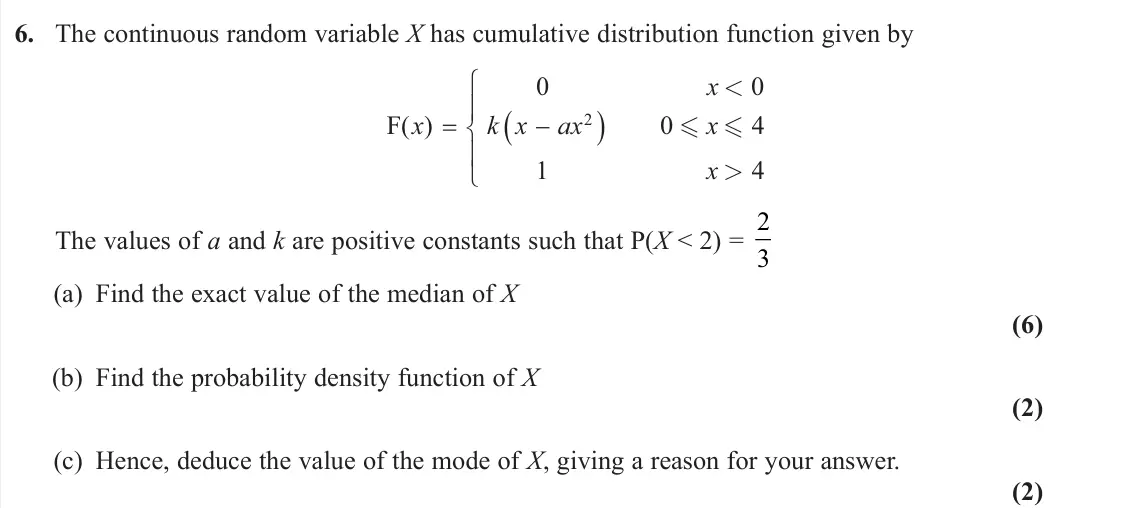 June 2023 Further Statistics 2, question 6: The continuous random variable X has cumulative distribution function given by F ( ) x x k x ax x x 0 0 0 4 1 4 2 < > The values of a and k are positive constan