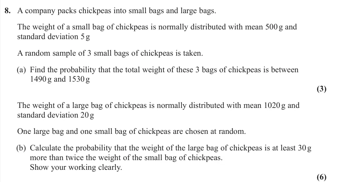 June 2024 Further Statistics 2, question 8: A company packs chickpeas into small bags and large bags. The weight of a small bag of chickpeas is normally distributed with mean 500 g and standard deviation