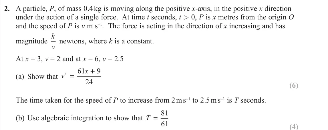 June 2019 Further Mechanics 2, question 2: A particle, P, of mass 0.4 kg is moving along the positive x-axis, in the positive x direction under the action of a single force. At time t seconds, t 0, P is 