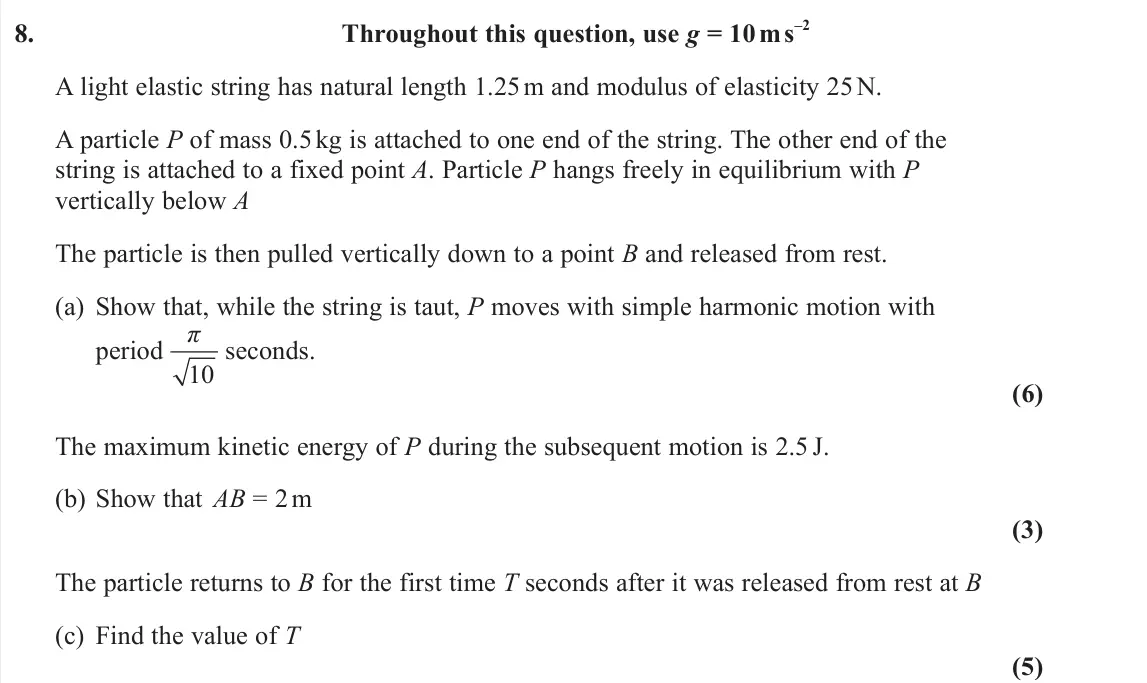 June 2022 Further Mechanics 2, question 8: Throughout this question, use g = 10 m s–2 A light elastic string has natural length 1.25 m and modulus of elasticity 25 N. A particle P of mass 0.5 kg is attac