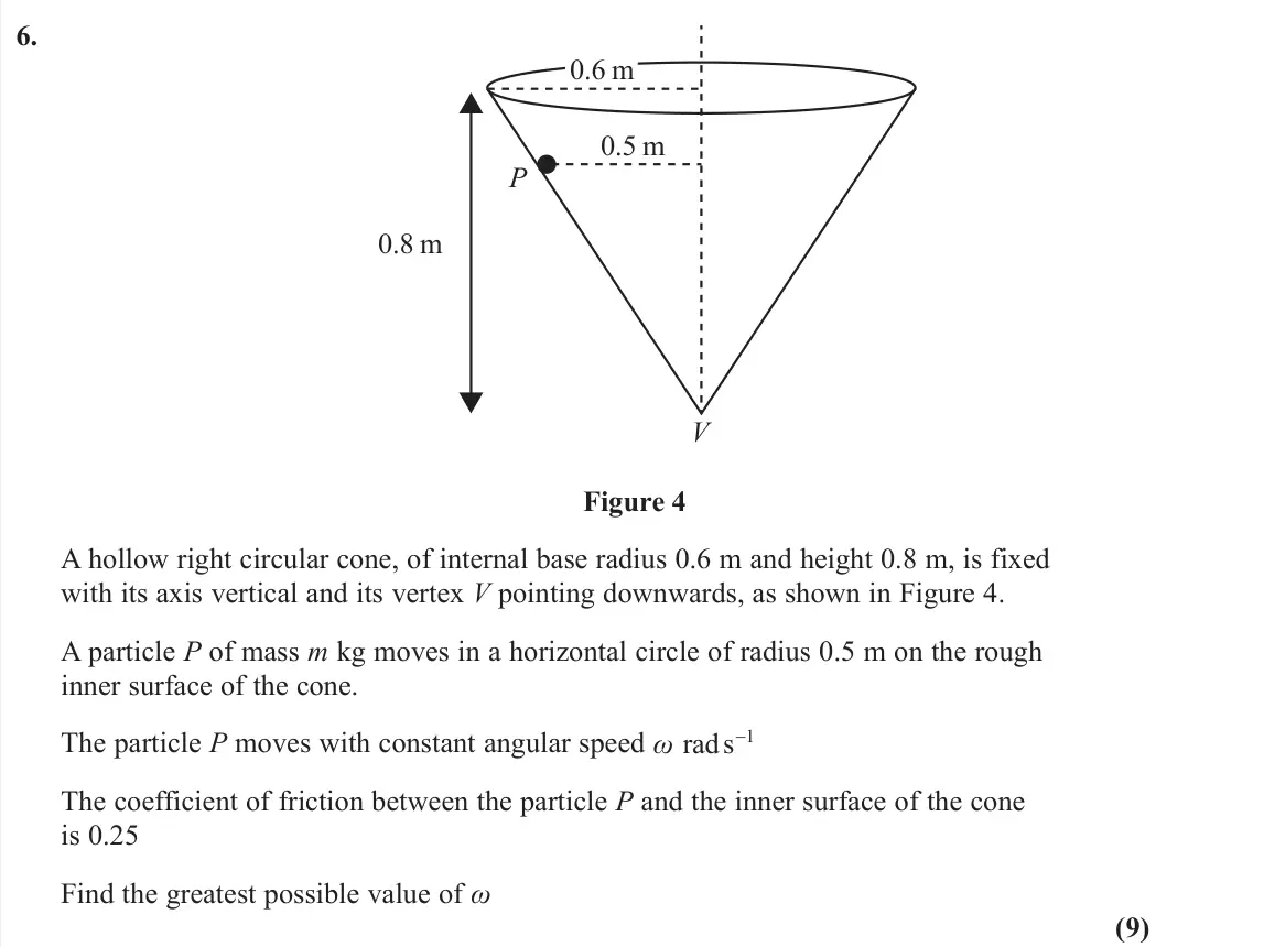 June 2023 Further Mechanics 2, question 6: V P 0.6 m 0.8 m 0.5 m Figure 4 A hollow right circular cone, of internal base radius 0.6 m and height 0.8 m, is fixed with its axis vertical and its vertex V po