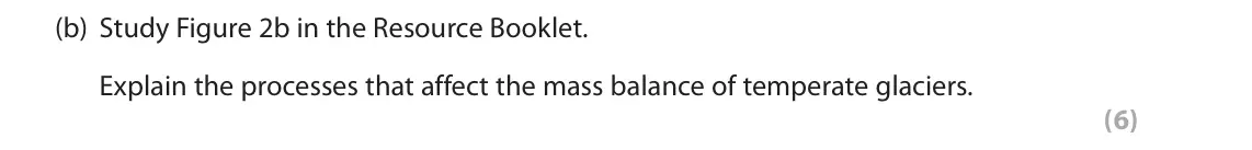 June 2018 Paper 1, question 2(b): Study Figure 2b in the Resource Booklet. Explain the processes that affect the mass balance of temperate glaciers. (6) 2 Study Figure 2a in the Resource Booklet