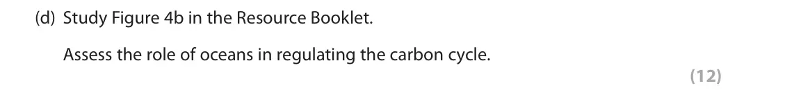 June 2018 Paper 1, question 4(d): Study Figure 4b in the Resource Booklet. Assess the role of oceans in regulating the carbon cycle. (12) SECTION C The following resources relate to Question 4.