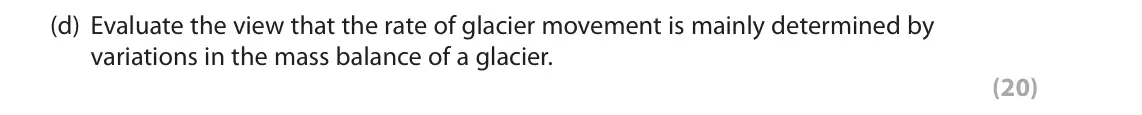 June 2019 Paper 1, question 2(d): Evaluate the view that the rate of glacier movement is mainly determined by variations in the mass balance of a glacier. (20) 2 Study Figure 2a in the Resource 