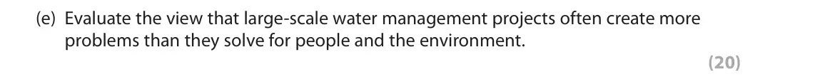 June 2019 Paper 1, question 4(e): Evaluate the view that large-scale water management projects often create more problems than they solve for people and the environment. (20) SECTION C The follo