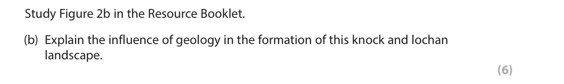 June 2025 Paper 1, question 2(b): Explain the influence of geology in the formation of this knock and lochan landscape. (6) 2 Study Figure 2a in the Resource Booklet. SECTION B The following res