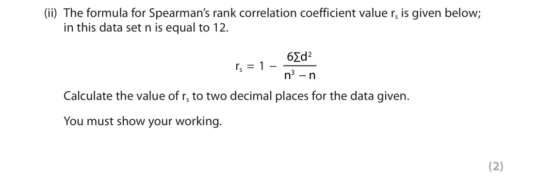 October 2020 Paper 1, question 1(a)(ii): The formula for Spearman’s rank correlation coefficient value rs is given below; in this data set n is equal to 12. 6∑d 2 rs = 1 − n − n 3 Calculate the value o