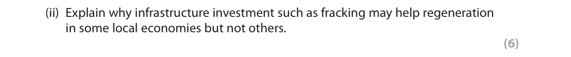 June 2019 Paper 2, question 3(a)(ii): Explain why infrastructure investment such as fracking may help regeneration in some local economies but not others. (6) SECTION B The following resource relate