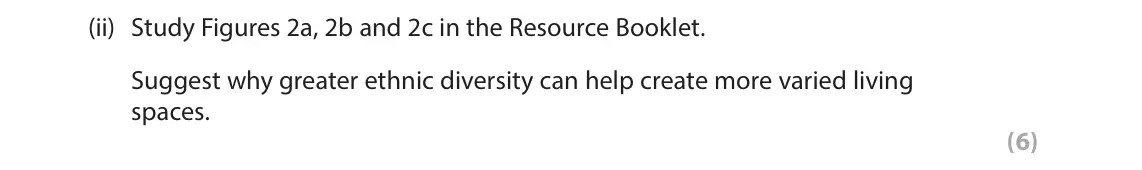 June 2023 Paper 2, question 4(a)(ii): Study Figures 2a, 2b and 2c in the Resource Booklet. Suggest why greater ethnic diversity can help create more varied living spaces. (6) The following resources