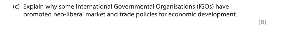 October 2020 Paper 2, question 5(c): Explain why some International Governmental Organisations (IGOs) have promoted neo‑liberal market and trade policies for economic development. (8) SECTION C The
