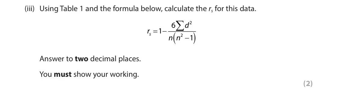 June 2025 Paper 3, question 2(a)(iii): Using Table 1 and the formula below, calculate the rs for this data.  2 6 d s O 3 r 1 . / 2 3 n n 1 Answer to two decimal places. You must show your working. (