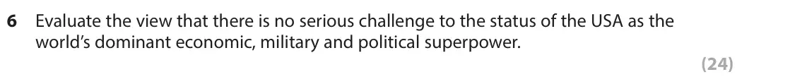 June 2025 Paper 3, question 6: Evaluate the view that there is no serious challenge to the status of the USA as the world’s dominant economic, military and political superpower. (24) SECTION 