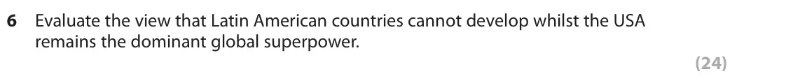 October 2020 Paper 3, question 6: Evaluate the view that Latin American countries cannot develop whilst the USA remains the dominant global superpower. (24) SECTION A Political and economic depe