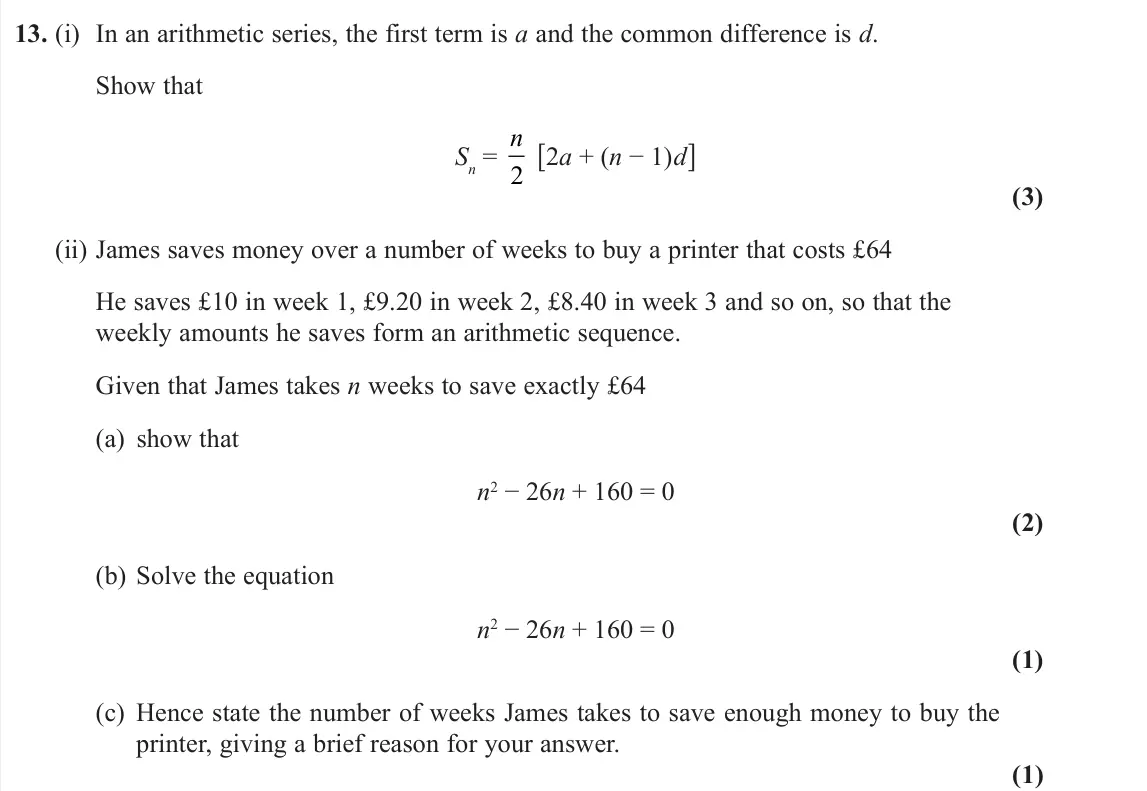 June 2022 Pure 1, question 13: (i) In an arithmetic series, the first term is a and the common difference is d. Show that Sn = n 2 [2a + (n − 1)d] (3) (ii) James saves money over a number of 