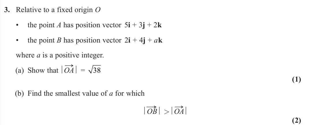 June 2023 Pure 1, question 3: Relative to a fixed origin O • the point A has position vector 5i + 3j + 2k • the point B has position vector 2i + 4j + ak where a is a positive integer. (a) Sh