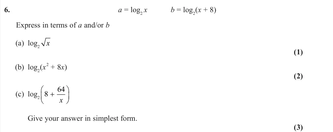 June 2023 Pure 1, question 6: a = log2 x b = log2(x + 8) Express in terms of a and/or b (a) log2 x (1) (b) log2(x 2 + 8x) (2) (c) log2 8 64   x Give your answer in simplest form. (3)