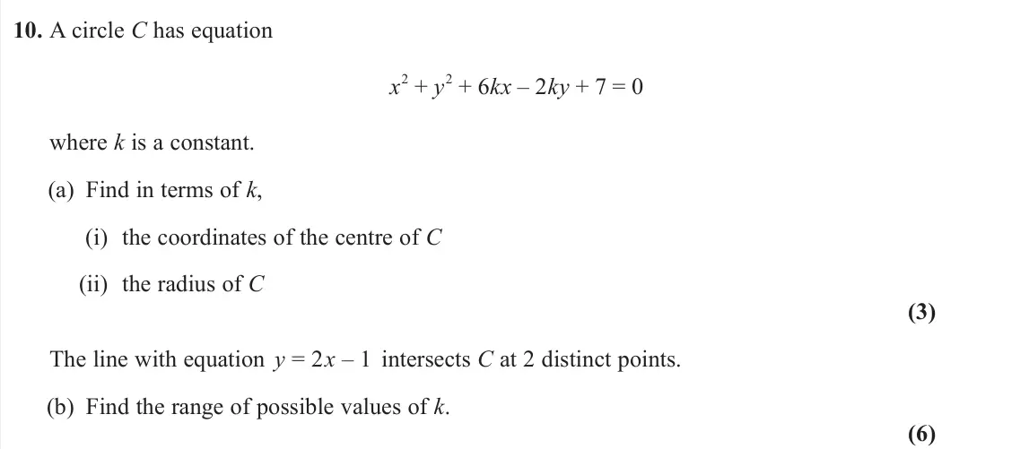 June 2023 Pure 1, question 10: A circle C has equation x 2 + y 2 + 6kx – 2ky + 7 = 0 where k is a constant. (a) Find in terms of k, (i) the coordinates of the centre of C (ii) the radius of C