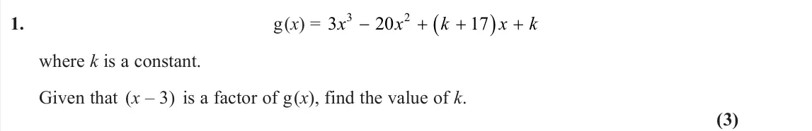 June 2024 Pure 1, question 1: g(x) = x x k x k    3 20 17 3 2 where k is a constant. Given that (x – 3) is a factor of g(x), find the value of k. (3)