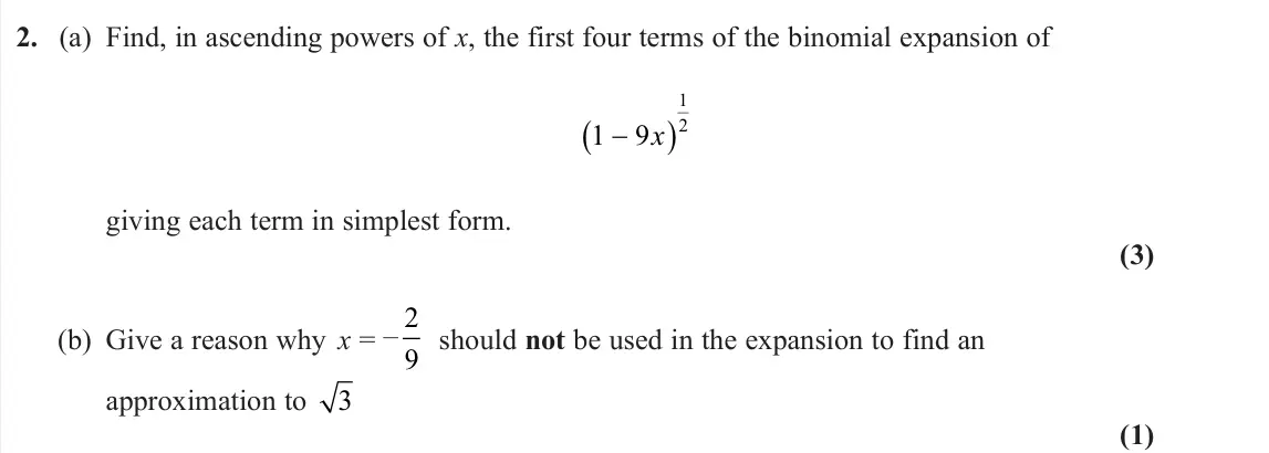 June 2024 Pure 1, question 2: (a) Find, in ascending powers of x, the first four terms of the binomial expansion of 1 9 1 2 x giving each term in simplest form. (3) (b) Give a reason why x =