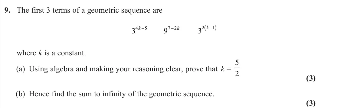 June 2024 Pure 1, question 9: The first 3 terms of a geometric sequence are 3 9 3 4 5 7 2 2 1 k k k where k is a constant. (a) Using algebra and making your reasoning clear, prove that k = 5