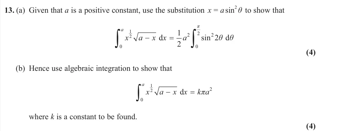 June 2024 Pure 1, question 13: (a) Given that a is a positive constant, use the substitution x = a sin 2 θ to show that 1 2 2 2 2 0 0 1 d sin 2 d 2 π a x a x x a θ θ (4) (b) Hence use algebra