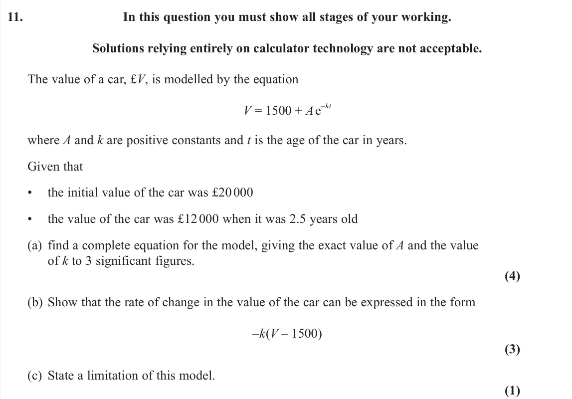 June 2025 Pure 1, question 11: In this question you must show all stages of your working. Solutions relying entirely on calculator technology are not acceptable. The value of a car, £V, is mo