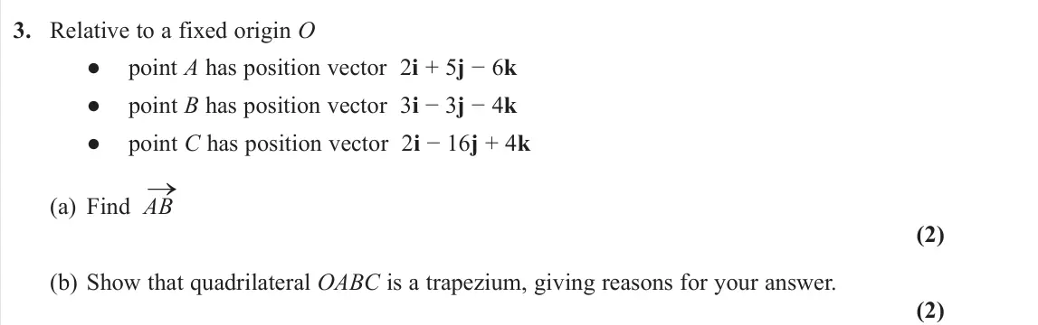 November 2020 Pure 1, question 3: Relative to a fixed origin O ● point A has position vector 2i + 5j − 6k ● point B has position vector 3i − 3j − 4k ● point C has position vector 2i − 16j + 4k (