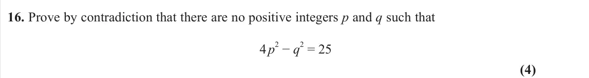 November 2020 Pure 1, question 16: Prove by contradiction that there are no positive integers p and q such that 4 p2 − q2 = 25 (4)