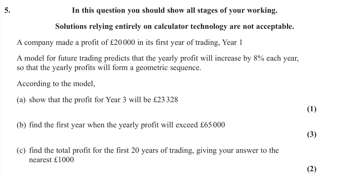 November 2021 Pure 1, question 5: In this question you should show all stages of your working. Solutions relying entirely on calculator technology are not acceptable. A company made a profit of