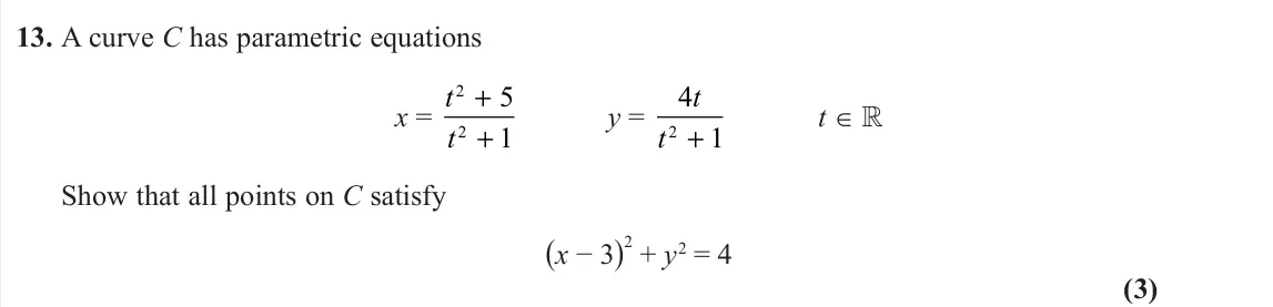 November 2021 Pure 1, question 13: A curve C has parametric equations x = t t 2 2 5 1 + + y = 4 1 2 t t + t ∈  Show that all points on C satisfy (x − 3) 2 + y2 = 4 (3)