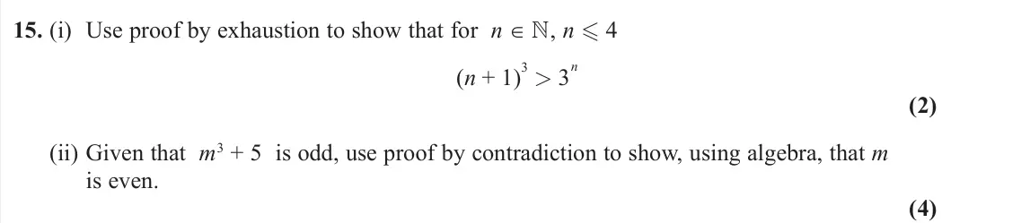 November 2021 Pure 1, question 15: (i) Use proof by exhaustion to show that for n ∈ , n  4 (n + 1) 3 > 3 n (2) (ii) Given that m3 + 5 is odd, use proof by contradiction to show, using algebra, 