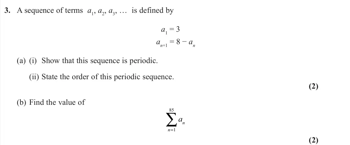 June 2022 Pure 2, question 3: A sequence of terms a1, a2, a3, … is defined by a1 = 3 an+1 = 8 − an (a) (i) Show that this sequence is periodic. (ii) State the order of this periodic sequence