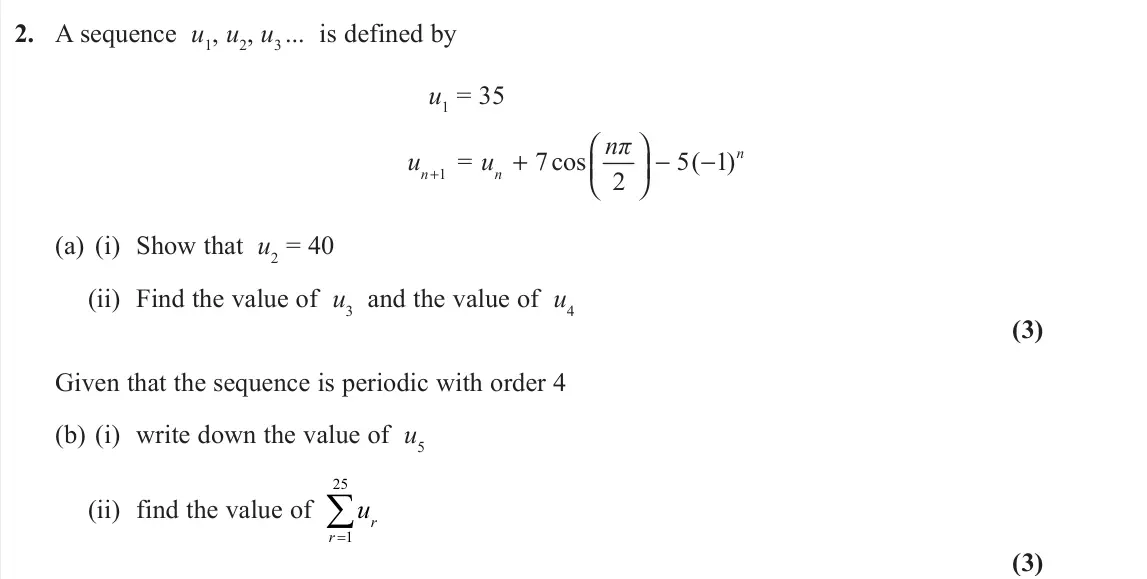 June 2023 Pure 2, question 2: A sequence u1, u2, u3 ... is defined by u1 = 35 1 = 7cos 5( 1) 2 n n n nπ u u + + − − (a) (i) Show that u2 = 40 (ii) Find the value of u3 and the va