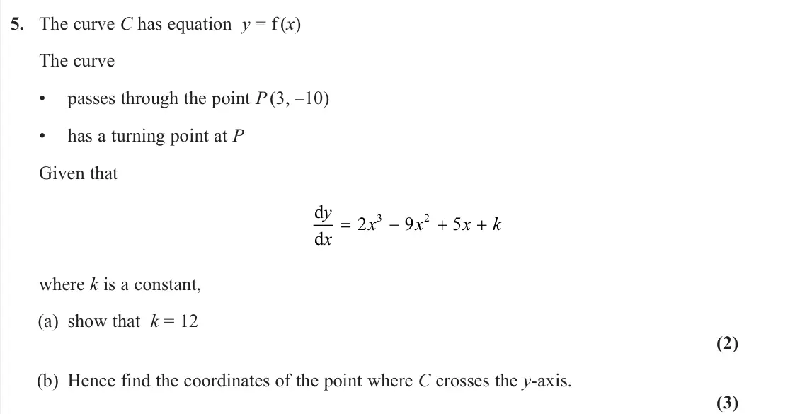 June 2023 Pure 2, question 5: The curve C has equation y = f (x) The curve • passes through the point P(3, –10) • has a turning point at P Given that d d y x x x x k 2 9 5 3 2 where k is a c