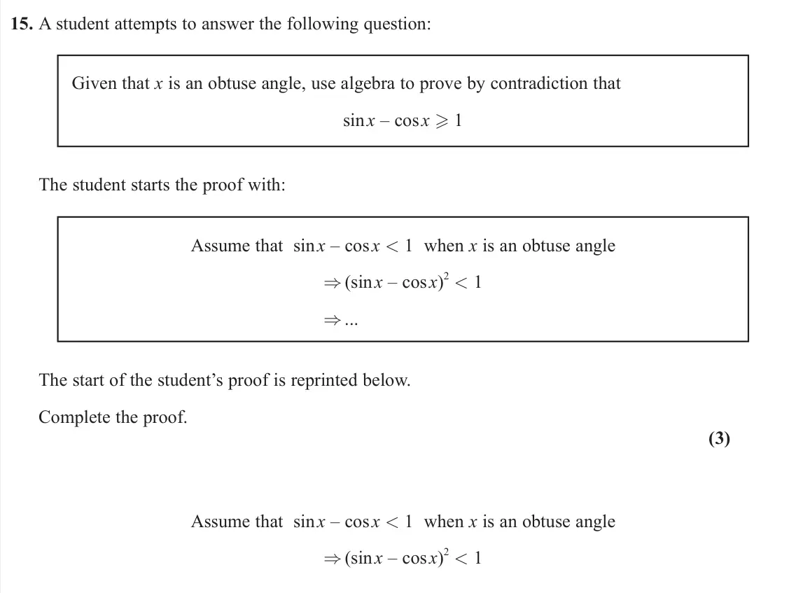 June 2023 Pure 2, question 15: A student attempts to answer the following question: Given that x is an obtuse angle, use algebra to prove by contradiction that sin x – cos x  1 The student s