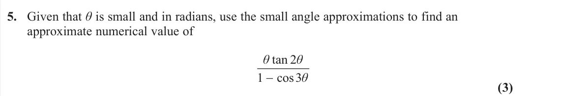 June 2024 Pure 2, question 5: Given that θ is small and in radians, use the small angle approximations to find an approximate numerical value of tan 2 1 cos3 θ θ θ (3)